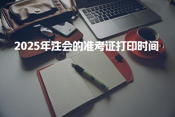 2025年注会的准考证打印时间：准考证打印流程