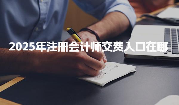 2025年注册会计师交费入口在哪？缴费流程详解