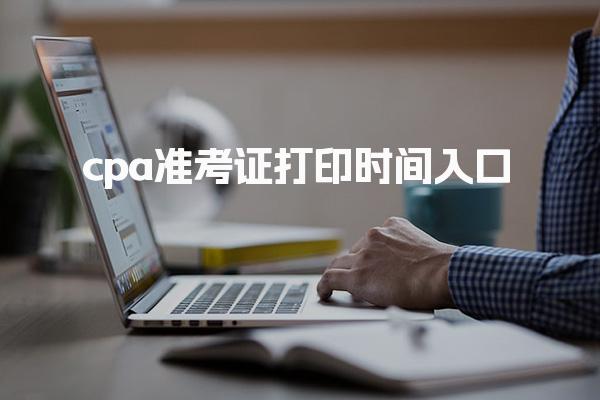 cpa准考证打印时间入口：2025年考试重要信息一览