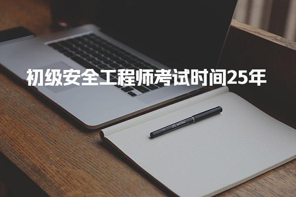 初级安全工程师考试时间25年：全面解析与备考指南