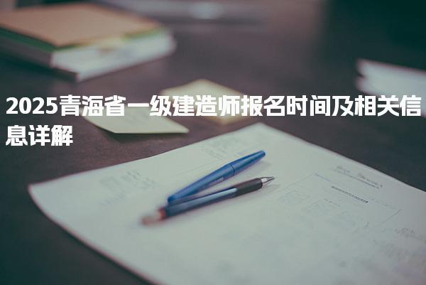 2025青海省一级建造师报名时间及相关信息详解