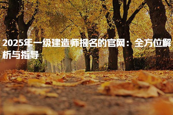 2025年一级建造师报名的官网：全方位解析与指导