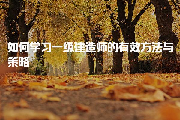 如何學習一級建造師的有效方法與策略
