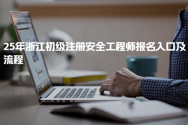 25年浙江初级注册安全工程师报名入口及流程