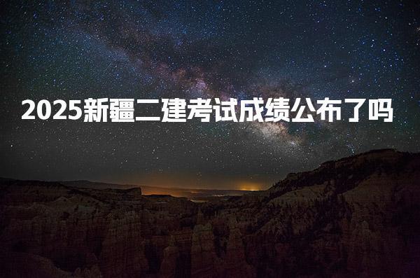 2025新疆二建考试成绩公布了吗？全面解析与展望