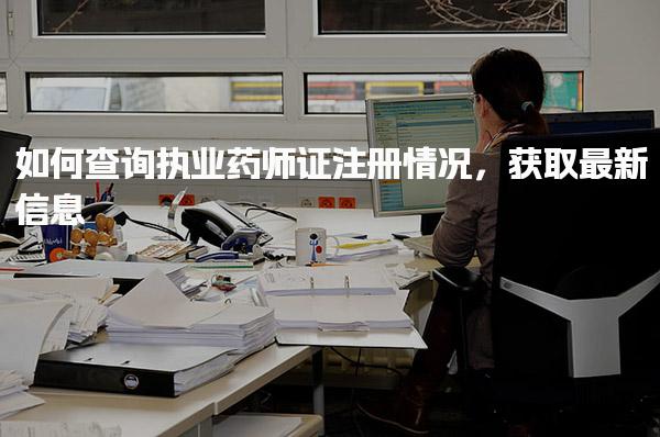 如何查询执业药师证注册情况，获取最新信息