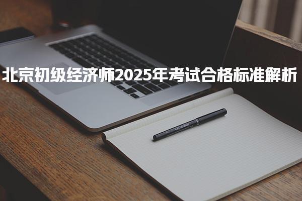 北京初级经济师2025年考试合格标准解析