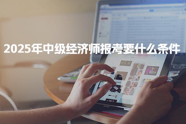 2025年中級經濟師報考要什么條件？詳解報名要求與材料