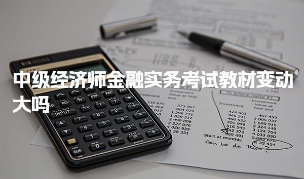 中級經濟師金融實務考試教材變動大嗎？深入分析2025年教材變化