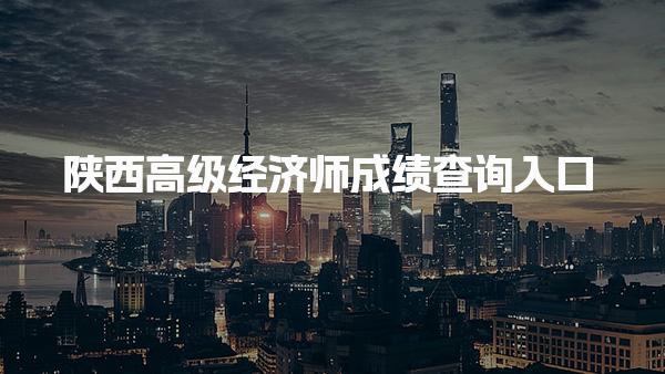陕西高级经济师成绩查询入口2025年最新指南