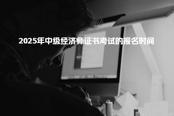2025年中级经济师证书考试的报名时间及相关信息解析