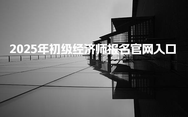 2025年初级经济师报名官网入口及相关信息解析