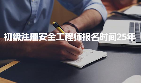 初级注册安全工程师报名时间25年：全国各省份报名安排及流程