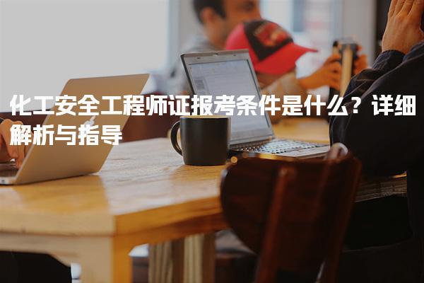 化工安全工程师证报考条件是什么？详细解析与指导
