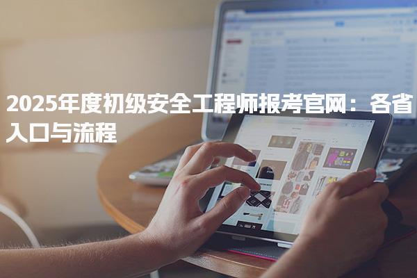 2025年度初级安全工程师报考官网：各省入口与流程