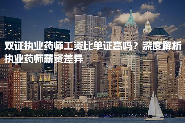 双证执业药师工资比单证高吗？深度解析执业药师薪资差异
