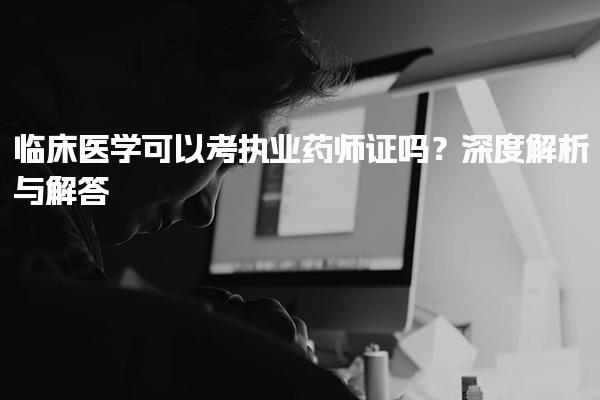 临床医学可以考执业药师证吗？深度解析与解答