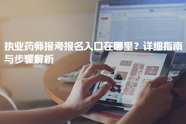 执业药师报考报名入口在哪里？详细指南与步骤解析