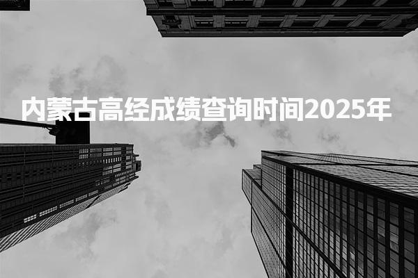 2025年内蒙古高经成绩查询时间