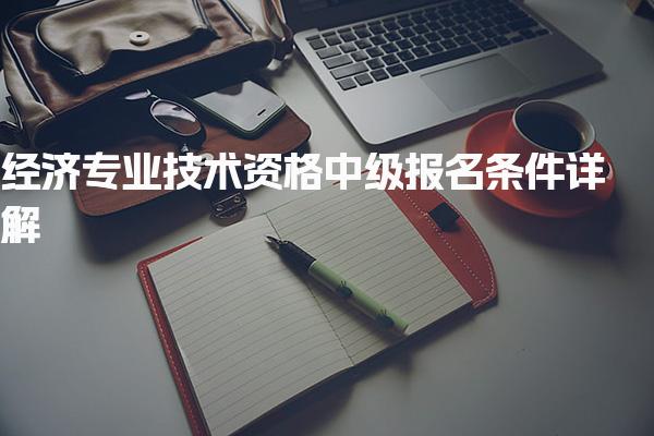经济专业技术资格中级报名条件详解