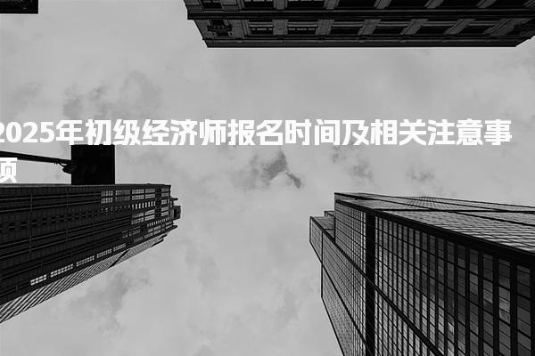 2025年初级经济师报名时间及相关注意事项