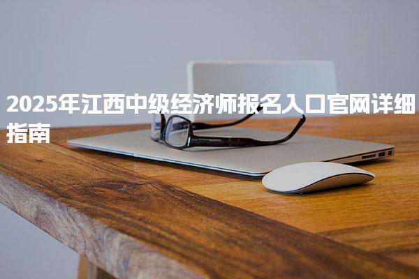 2025年江西中级经济师报名入口官网详细指南