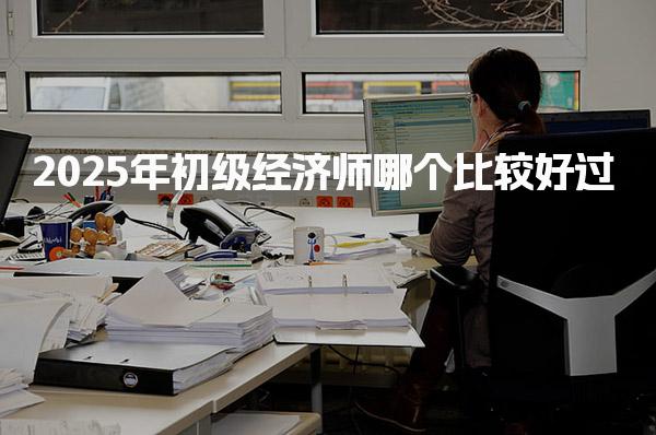 2025年初级经济师哪个比较好过？全面解析考试科目与难度