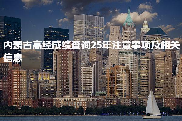 内蒙古高经成绩查询25年注意事项及相关信息