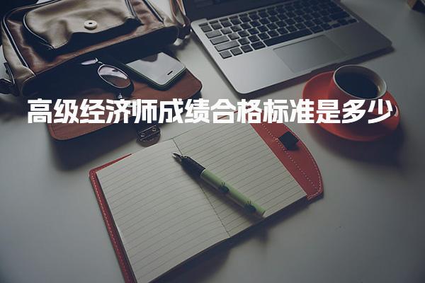 高级经济师成绩合格标准是多少？详细解读与分析