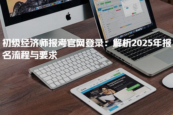 初级经济师报考官网登录：全面解析2025年报名流程与要求