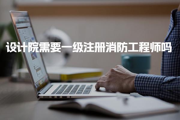 设计院需要一级注册消防工程师吗？解读市场需求与职业前景
