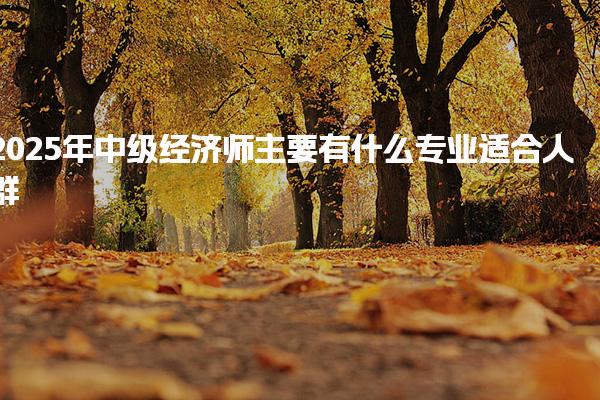 2025年中级经济师主要有什么专业？解析各大专业特点与适合人群