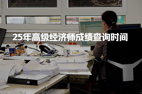 25年高级经济师成绩查询时间：考生必看信息