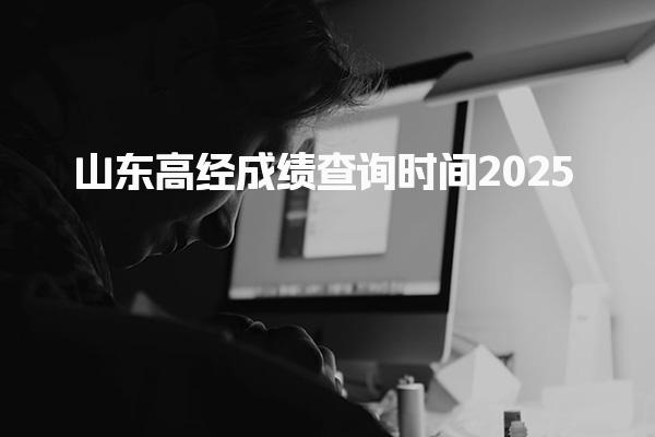 2025年山东高经成绩查询时间