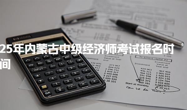 25年内蒙古中级经济师考试报名时间详解及注意事项