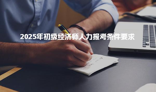 2025年初级经济师人力报考条件要求详解
