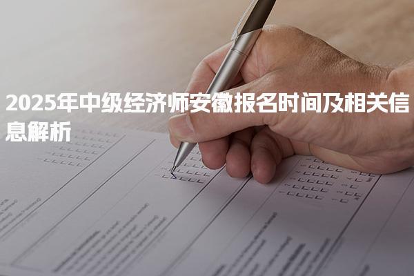 2025年中级经济师 安徽报名时间及相关信息解析