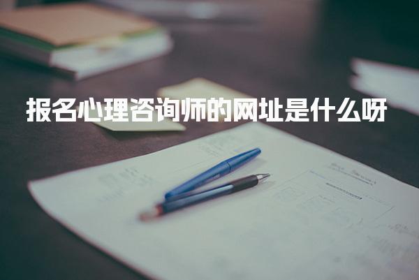 报名心理咨询师的网址是什么呀？解析报考信息