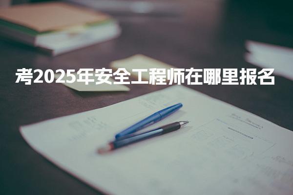 2025年考安全工程师在哪里报名？各省报名官网及流程