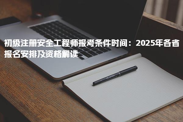 初级注册安全工程师报考条件时间：2025年各省报名安排及资格解读