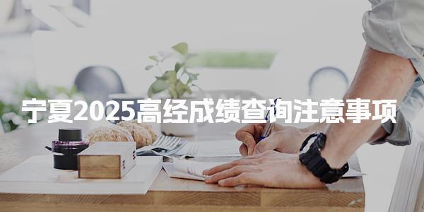 2025宁夏高经成绩查询注意事项