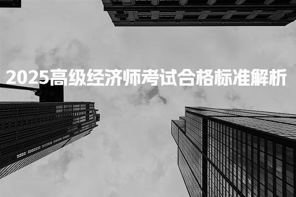 2025高级经济师考试合格标准解析