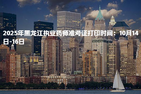2025年黑龙江执业药师准考证打印时间