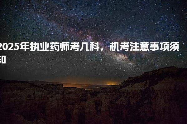2025年执业药师考几科及考试科目及时间安排