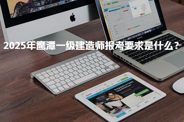 2025年鹰潭一级建造师报考要求是什么？