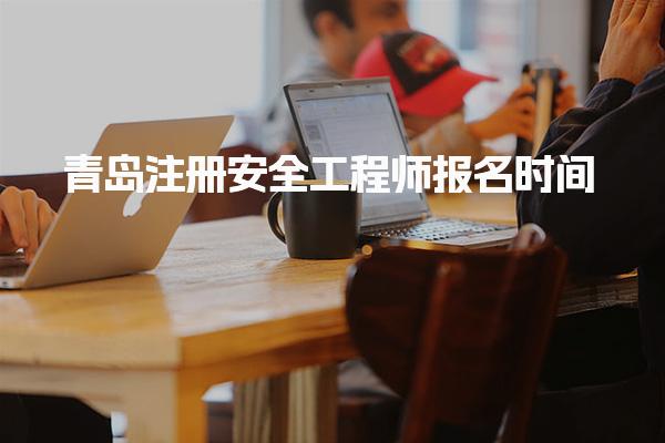 2025年青岛注册安全工程师报名时间出来了吗？