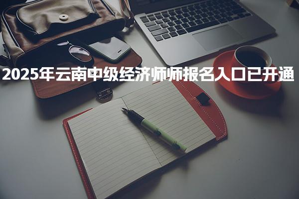 2025年云南中级经济师师报名入口及考试时间及成绩查询
