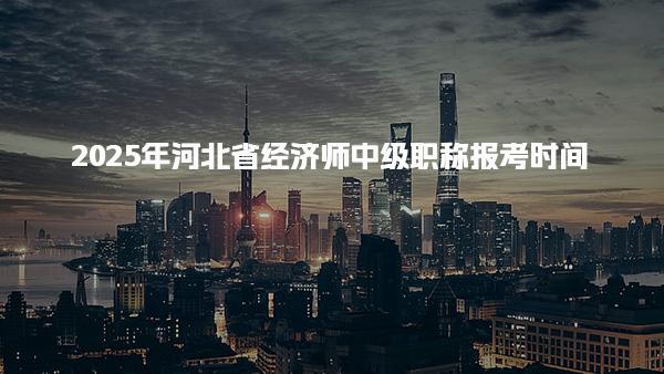 2025年河北省经济师中级职称报考时间及报考流程