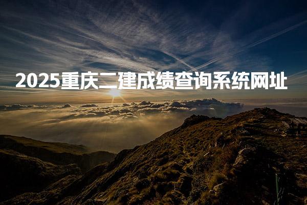 2025重庆二建成绩查询系统网址及相关信息全面解析