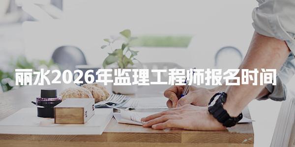 丽水2026年监理工程师报名时间公布了吗？